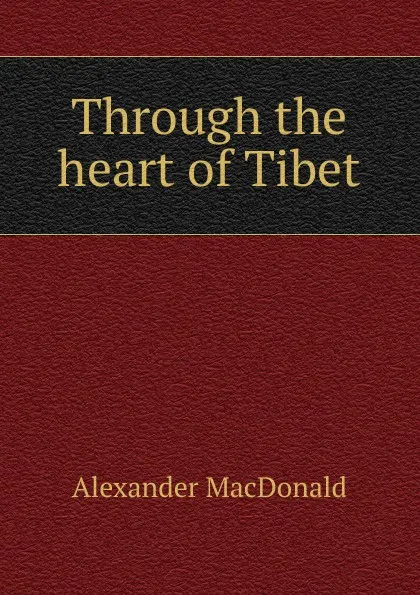 Обложка книги Through the heart of Tibet, Alexander MacDonald