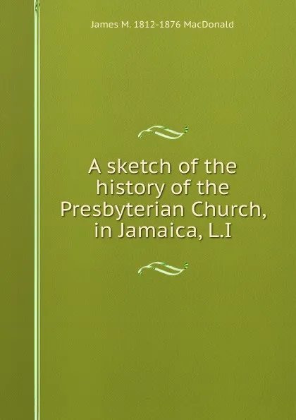 Обложка книги A sketch of the history of the Presbyterian Church, in Jamaica, L.I., James M. 1812-1876 MacDonald