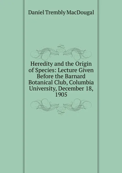 Обложка книги Heredity and the Origin of Species: Lecture Given Before the Barnard Botanical Club, Columbia University, December 18, 1905, Daniel Trembly MacDougal