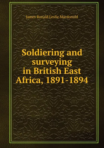 Обложка книги Soldiering and surveying in British East Africa, 1891-1894, James Ronald Leslie Macdonald