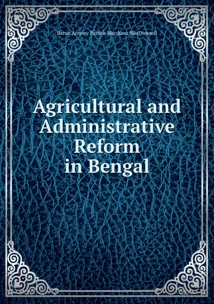 Обложка книги Agricultural and Administrative Reform in Bengal, Baron Antony Patrick Macdonn MacDonnell