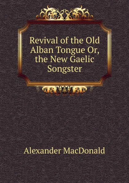 Обложка книги Revival of the Old Alban Tongue Or, the New Gaelic Songster, Alexander MacDonald