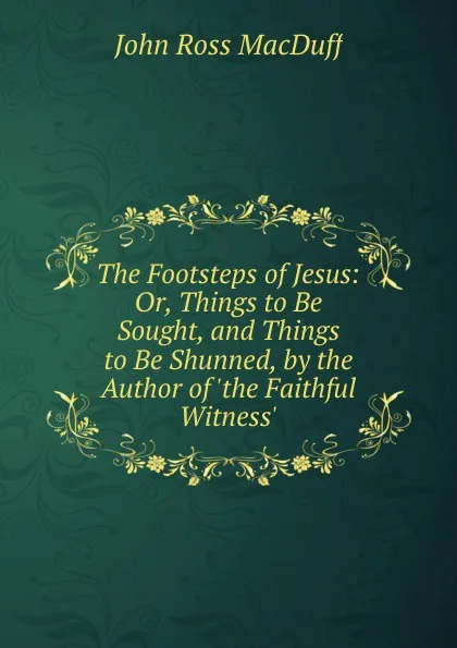 Обложка книги The Footsteps of Jesus: Or, Things to Be Sought, and Things to Be Shunned, by the Author of .the Faithful Witness.., John R. Macduff