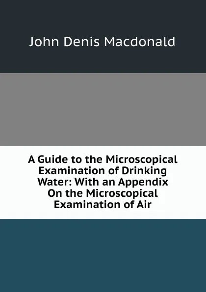 Обложка книги A Guide to the Microscopical Examination of Drinking Water: With an Appendix On the Microscopical Examination of Air, John Denis Macdonald