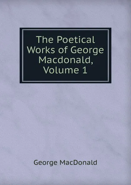 Обложка книги The Poetical Works of George Macdonald, Volume 1, MacDonald George