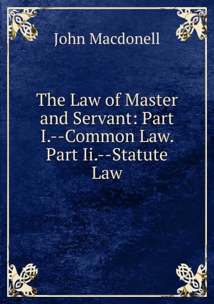 Обложка книги The Law of Master and Servant: Part I.--Common Law. Part Ii.--Statute Law, John Macdonell