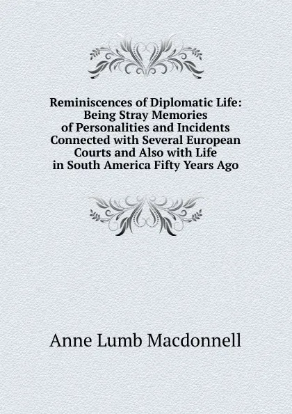 Обложка книги Reminiscences of Diplomatic Life: Being Stray Memories of Personalities and Incidents Connected with Several European Courts and Also with Life in South America Fifty Years Ago, Anne Lumb Macdonnell