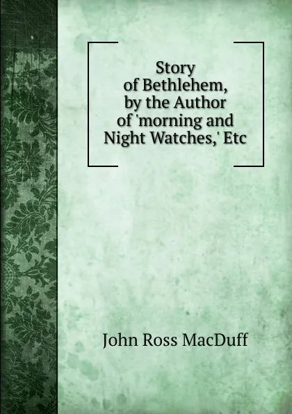 Обложка книги Story of Bethlehem, by the Author of .morning and Night Watches,. Etc, John R. Macduff