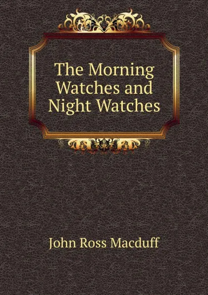 Обложка книги The Morning Watches and Night Watches, John R. Macduff