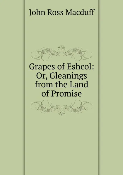 Обложка книги Grapes of Eshcol: Or, Gleanings from the Land of Promise, John R. Macduff