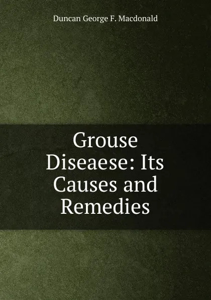 Обложка книги Grouse Diseaese: Its Causes and Remedies, Duncan George F. Macdonald