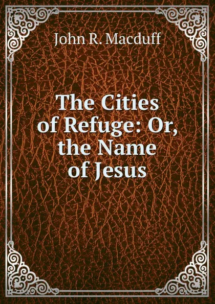 Обложка книги The Cities of Refuge: Or, the Name of Jesus, John R. Macduff