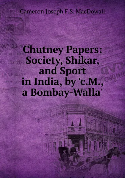 Обложка книги Chutney Papers: Society, Shikar, and Sport in India, by .c.M., a Bombay-Walla.., Cameron Joseph F.S. MacDowall