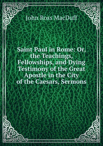 Обложка книги Saint Paul in Rome: Or, the Teachings, Fellowships, and Dying Testimony of the Great Apostle in the City of the Caesars, Sermons, John R. Macduff