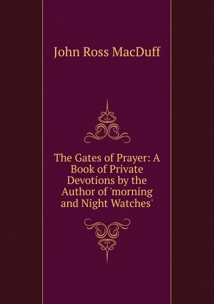 Обложка книги The Gates of Prayer: A Book of Private Devotions by the Author of .morning and Night Watches.., John R. Macduff