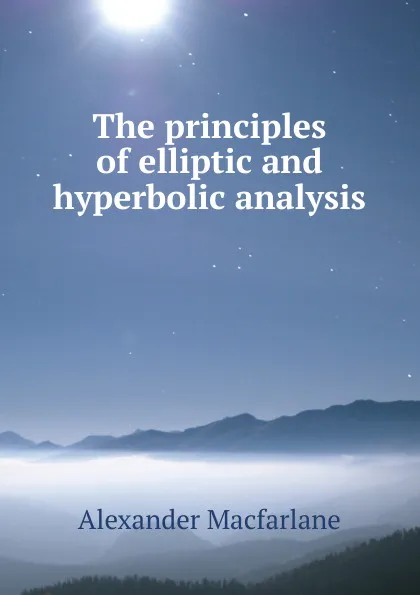 Обложка книги The principles of elliptic and hyperbolic analysis, Alexander Macfarlane