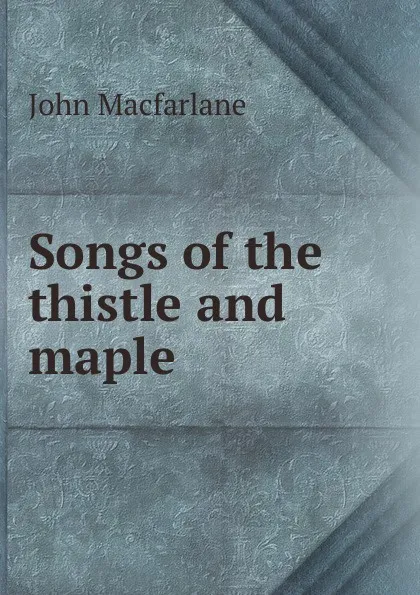 Обложка книги Songs of the thistle and maple, John MacFarlane