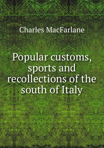 Обложка книги Popular customs, sports and recollections of the south of Italy, Charles MacFarlane