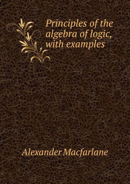 Обложка книги Principles of the algebra of logic, with examples, Alexander Macfarlane