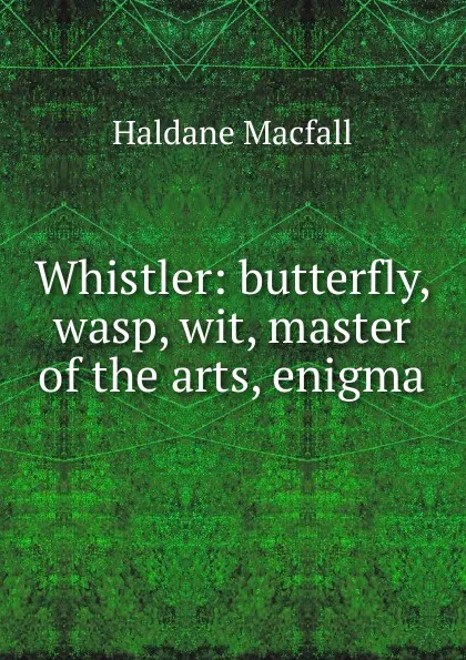 Обложка книги Whistler: butterfly, wasp, wit, master of the arts, enigma, Haldane Macfall