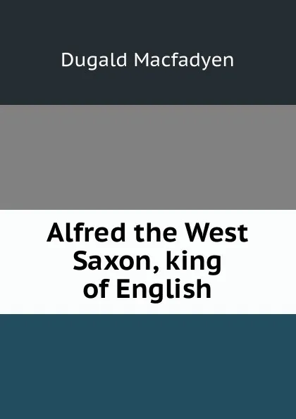 Обложка книги Alfred the West Saxon, king of English, Dugald Macfadyen