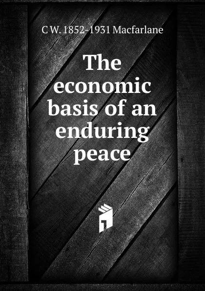 Обложка книги The economic basis of an enduring peace, C W. 1852-1931 Macfarlane