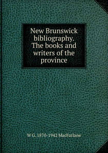 Обложка книги New Brunswick bibliography. The books and writers of the province, W G. 1870-1942 MacFarlane