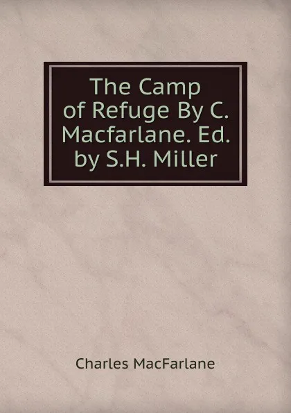 Обложка книги The Camp of Refuge By C. Macfarlane. Ed. by S.H. Miller, Charles MacFarlane