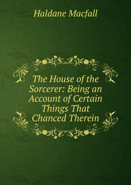 Обложка книги The House of the Sorcerer: Being an Account of Certain Things That Chanced Therein, Haldane Macfall