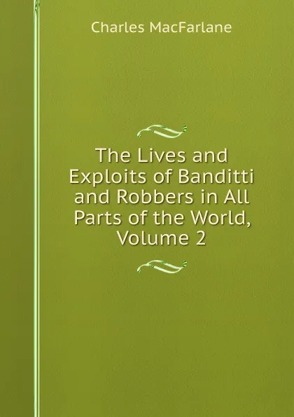 Обложка книги The Lives and Exploits of Banditti and Robbers in All Parts of the World, Volume 2, Charles MacFarlane