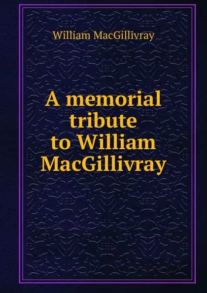 Обложка книги A memorial tribute to William MacGillivray, William Macgillivray