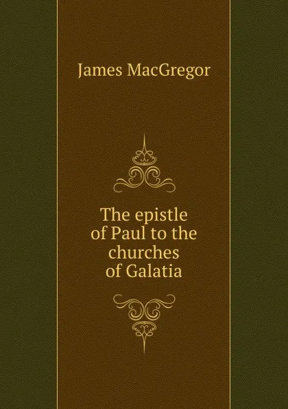 Обложка книги The epistle of Paul to the churches of Galatia, James Macgregor