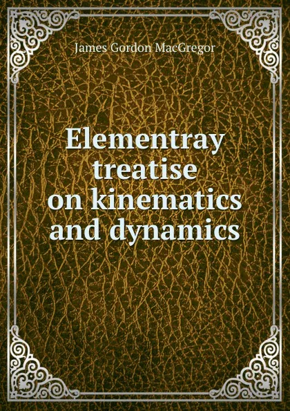 Обложка книги Elementray treatise on kinematics and dynamics, James Gordon MacGregor