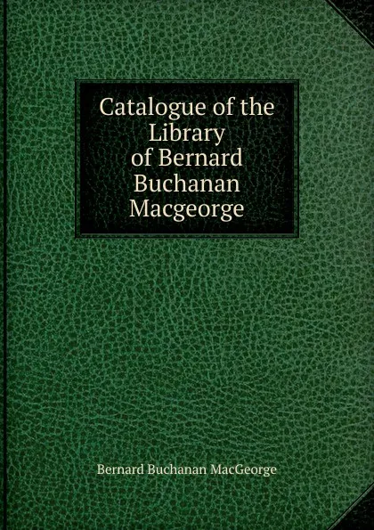 Обложка книги Catalogue of the Library of Bernard Buchanan Macgeorge, Bernard Buchanan MacGeorge