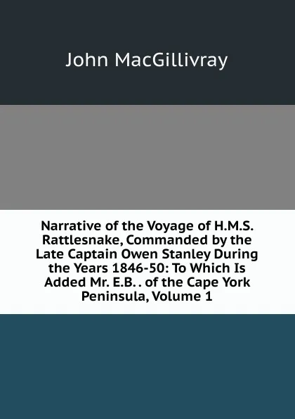 Обложка книги Narrative of the Voyage of H.M.S. Rattlesnake, Commanded by the Late Captain Owen Stanley During the Years 1846-50: To Which Is Added Mr. E.B. . of the Cape York Peninsula, Volume 1, John Macgillivray