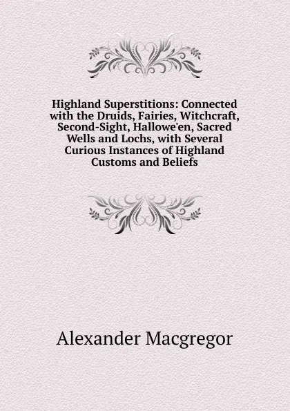 Обложка книги Highland Superstitions: Connected with the Druids, Fairies, Witchcraft, Second-Sight, Hallowe.en, Sacred Wells and Lochs, with Several Curious Instances of Highland Customs and Beliefs, Alexander Macgregor