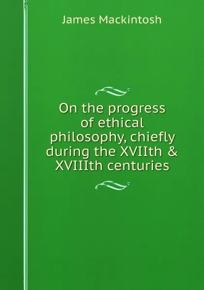 Обложка книги On the progress of ethical philosophy, chiefly during the XVIIth . XVIIIth centuries, James Mackintosh