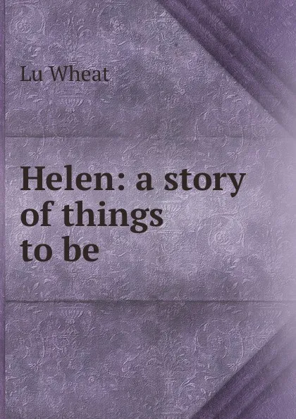 Обложка книги Helen: a story of things to be, Lu Wheat