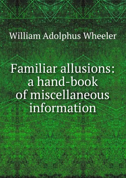 Обложка книги Familiar allusions: a hand-book of miscellaneous information, William Adolphus Wheeler