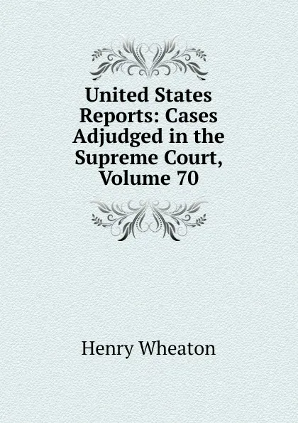 Обложка книги United States Reports: Cases Adjudged in the Supreme Court, Volume 70, Henry Wheaton