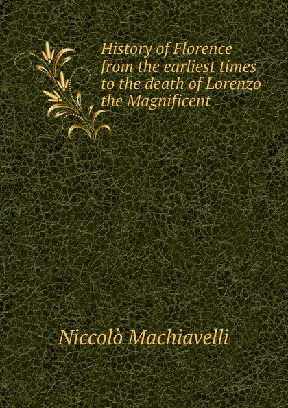 Обложка книги History of Florence from the earliest times to the death of Lorenzo the Magnificent, Machiavelli Niccolò