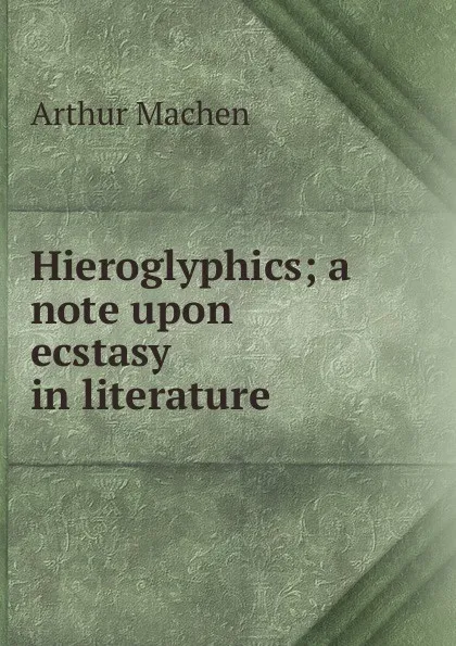 Обложка книги Hieroglyphics; a note upon ecstasy in literature, Arthur Machen