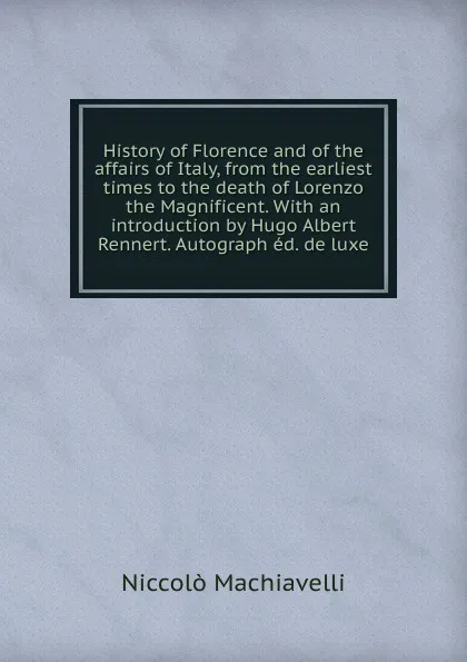 Обложка книги History of Florence and of the affairs of Italy, from the earliest times to the death of Lorenzo the Magnificent. With an introduction by Hugo Albert Rennert. Autograph ed. de luxe, Machiavelli Niccolò