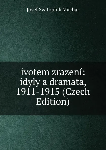 Обложка книги ivotem zrazeni: idyly a dramata, 1911-1915 (Czech Edition), Josef Svatopluk Machar