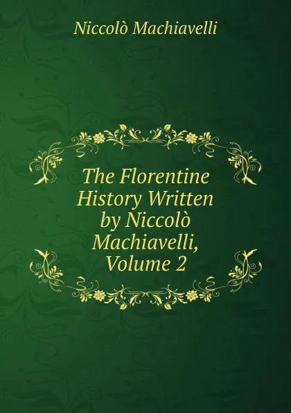 Обложка книги The Florentine History Written by Niccolo Machiavelli, Volume 2, Machiavelli Niccolò