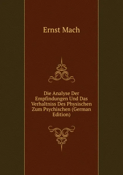 Обложка книги Die Analyse Der Empfindungen Und Das Verhaltniss Des Physischen Zum Psychischen (German Edition), Ernst Mach