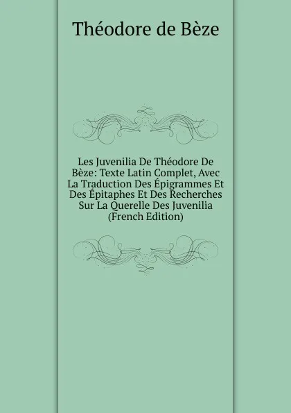 Обложка книги Les Juvenilia De Theodore De Beze: Texte Latin Complet, Avec La Traduction Des Epigrammes Et Des Epitaphes Et Des Recherches Sur La Querelle Des Juvenilia (French Edition), Théodore de Bèze