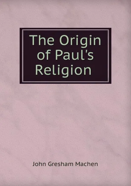 Обложка книги The Origin of Paul.s Religion ., John Gresham Machen