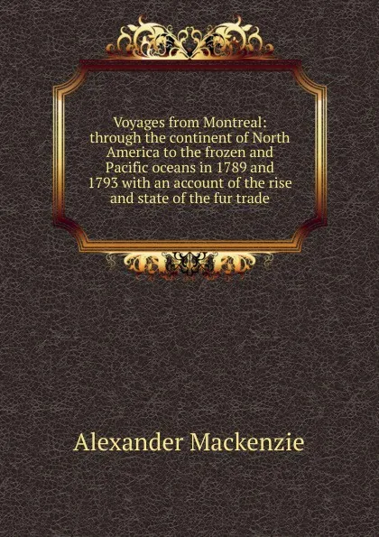 Обложка книги Voyages from Montreal: through the continent of North America to the frozen and Pacific oceans in 1789 and 1793 with an account of the rise and state of the fur trade, Alexander Mackenzie