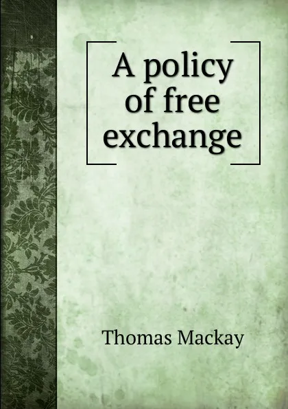 Обложка книги A policy of free exchange, Thomas Mackay